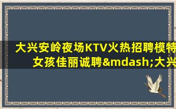 大兴安岭夜场KTV火热招聘模特女孩佳丽诚聘—大兴安岭这家ktv招聘何不放手一搏